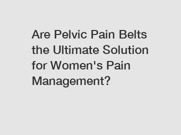 Are Pelvic Pain Belts the Ultimate Solution for Women's Pain Management?