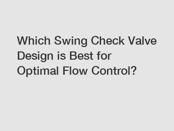 Which Swing Check Valve Design is Best for Optimal Flow Control?