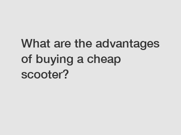 What are the advantages of buying a cheap scooter?
