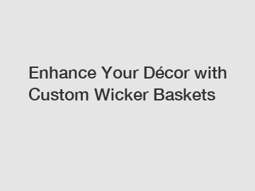 Enhance Your Décor with Custom Wicker Baskets
