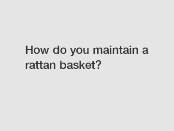 How do you maintain a rattan basket?