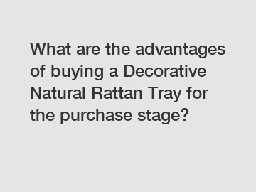 What are the advantages of buying a Decorative Natural Rattan Tray for the purchase stage?