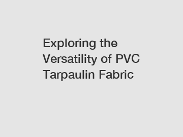 Exploring the Versatility of PVC Tarpaulin Fabric