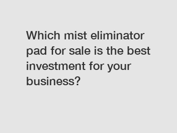 Which mist eliminator pad for sale is the best investment for your business?