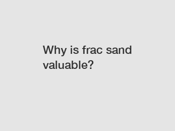 Why is frac sand valuable?