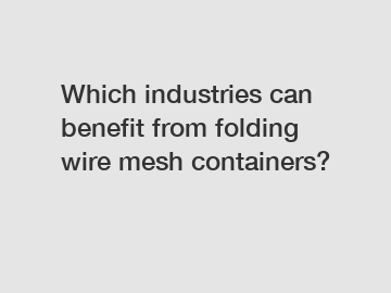 Which industries can benefit from folding wire mesh containers?