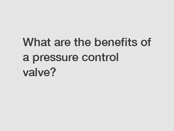 What are the benefits of a pressure control valve?