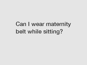 Can I wear maternity belt while sitting?